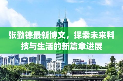 张勤德最新博文，探索未来科技与生活的新篇章进展