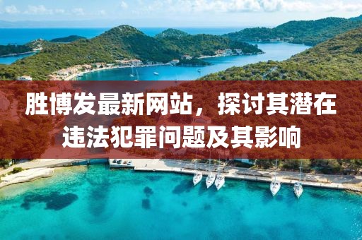 胜博发最新网站，探讨其潜在违法犯罪问题及其影响