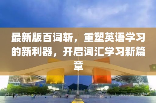 最新版百词斩，重塑英语学习的新利器，开启词汇学习新篇章