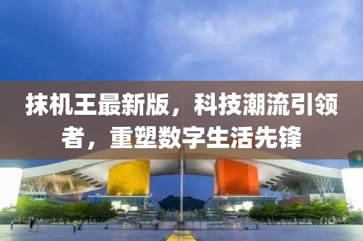 抹机王最新版，科技潮流引领者，重塑数字生活先锋