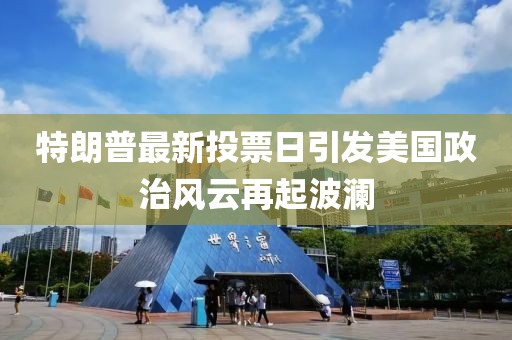 特朗普最新投票日引发美国政治风云再起波澜