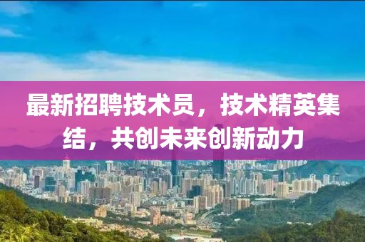 最新招聘技术员，技术精英集结，共创未来创新动力