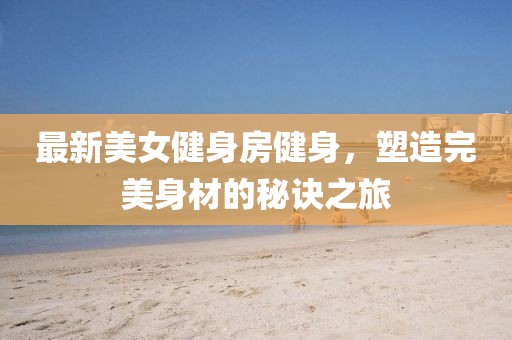 最新美女健身房健身，塑造完美身材的秘诀之旅
