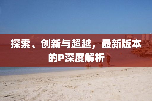 探索、创新与超越，最新版本的P深度解析