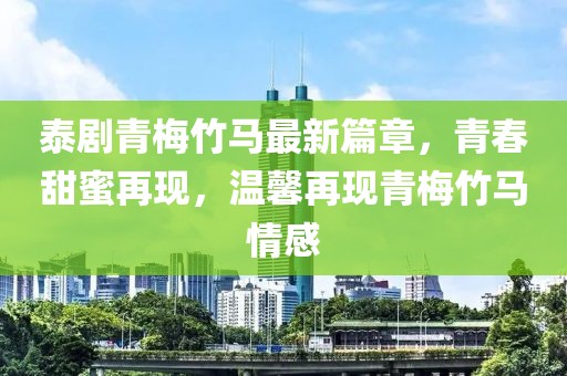 泰剧青梅竹马最新篇章，青春甜蜜再现，温馨再现青梅竹马情感