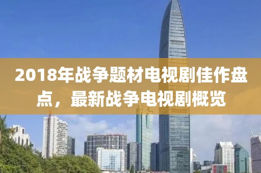 2018年战争题材电视剧佳作盘点，最新战争电视剧概览