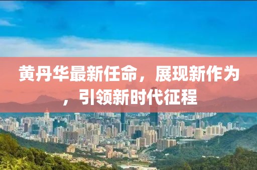 黄丹华最新任命，展现新作为，引领新时代征程