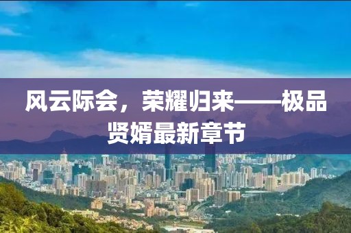 风云际会，荣耀归来——极品贤婿最新章节