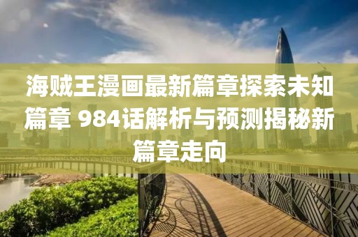 海贼王漫画最新篇章探索未知篇章 984话解析与预测揭秘新篇章走向