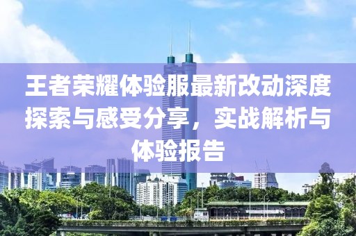 王者荣耀体验服最新改动深度探索与感受分享，实战解析与体验报告
