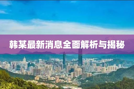 韩某最新消息全面解析与揭秘