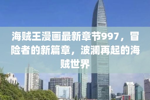 海贼王漫画最新章节997，冒险者的新篇章，波澜再起的海贼世界