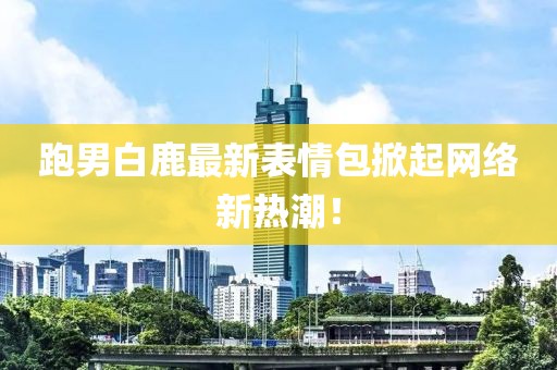 跑男白鹿最新表情包掀起网络新热潮！