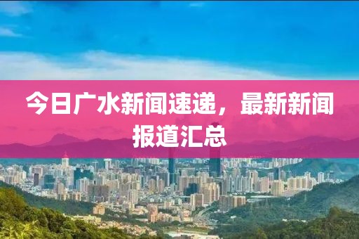 今日广水新闻速递，最新新闻报道汇总