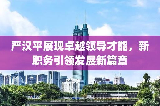 严汉平展现卓越领导才能，新职务引领发展新篇章