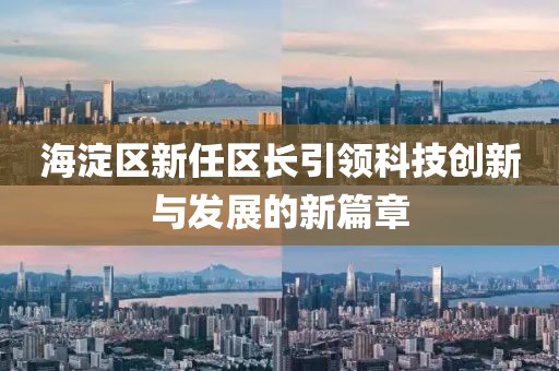 海淀区新任区长引领科技创新与发展的新篇章