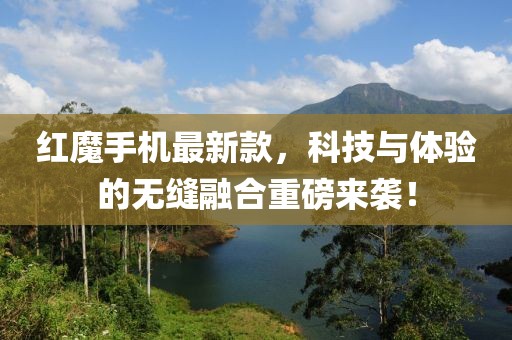 红魔手机最新款，科技与体验的无缝融合重磅来袭！