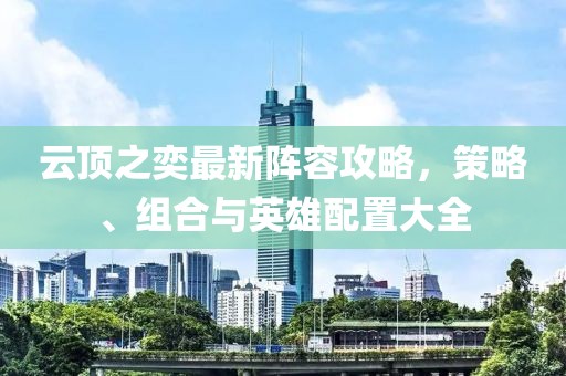 云顶之奕最新阵容攻略，策略、组合与英雄配置大全