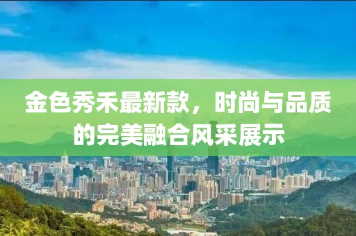 金色秀禾最新款，时尚与品质的完美融合风采展示
