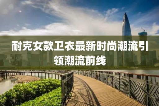 耐克女款卫衣最新时尚潮流引领潮流前线