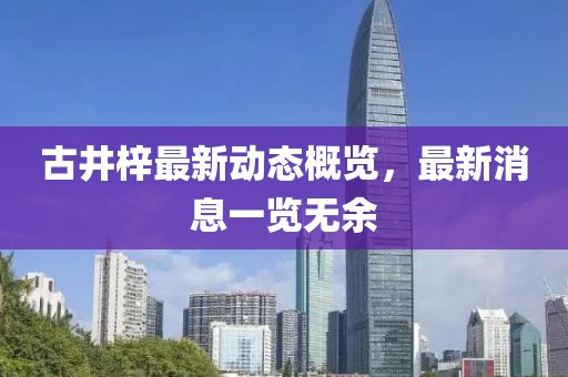 古井梓最新动态概览，最新消息一览无余