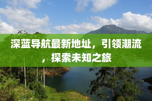 深蓝导航最新地址，引领潮流，探索未知之旅