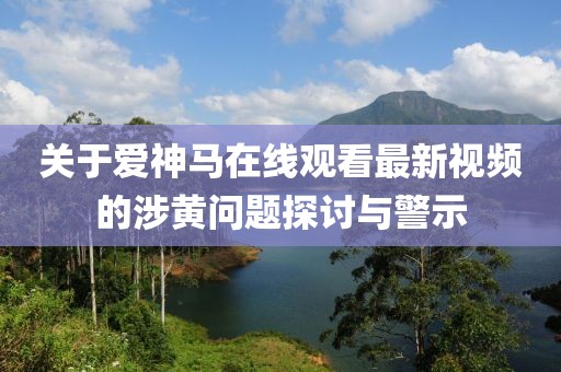 关于爱神马在线观看最新视频的涉黄问题探讨与警示