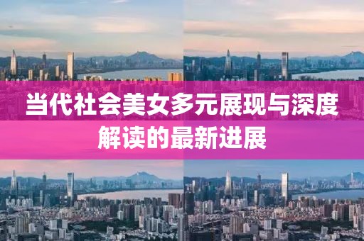 当代社会美女多元展现与深度解读的最新进展