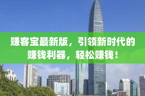 赚客宝最新版，引领新时代的赚钱利器，轻松赚钱！