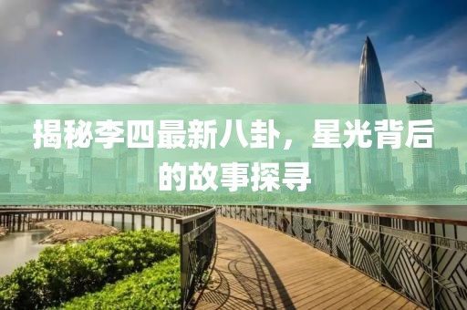 揭秘李四最新八卦，星光背后的故事探寻