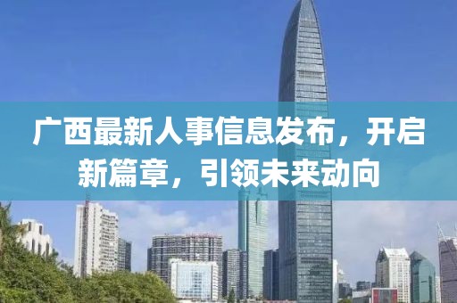 广西最新人事信息发布，开启新篇章，引领未来动向