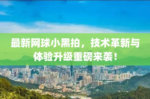 最新网球小黑拍，技术革新与体验升级重磅来袭！