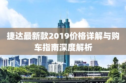 捷达最新款2019价格详解与购车指南深度解析