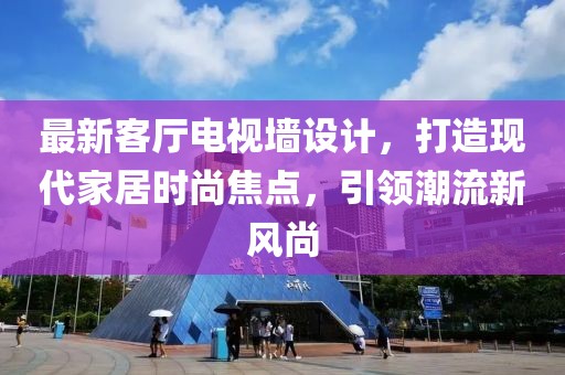 最新客厅电视墙设计，打造现代家居时尚焦点，引领潮流新风尚