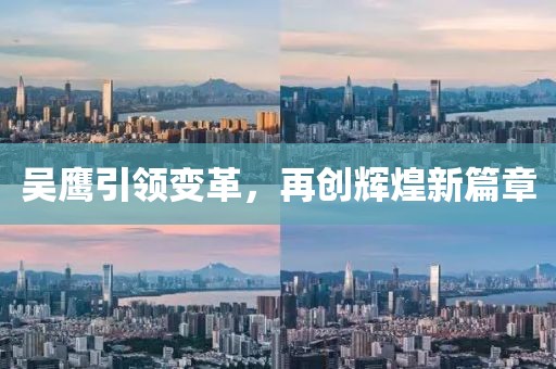 吴鹰引领变革，再创辉煌新篇章