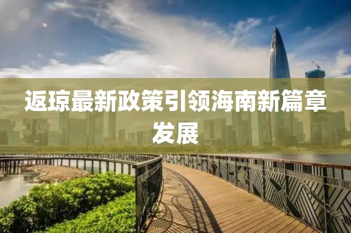 返琼最新政策引领海南新篇章发展
