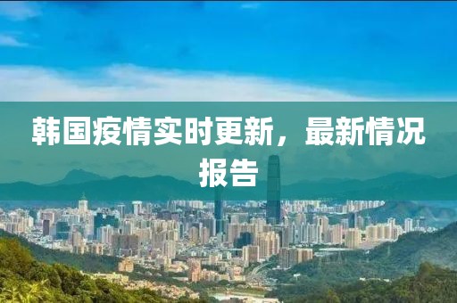 韩国疫情实时更新，最新情况报告