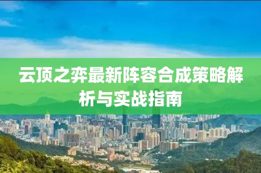 云顶之弈最新阵容合成策略解析与实战指南