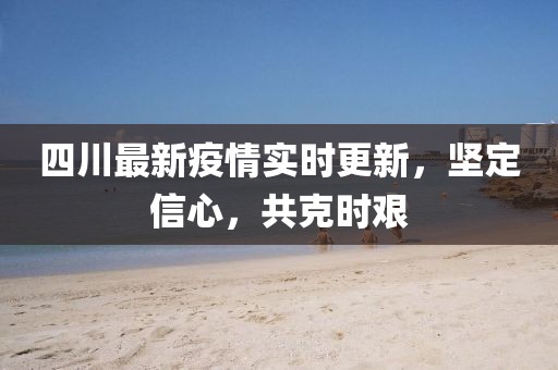 四川最新疫情实时更新，坚定信心，共克时艰