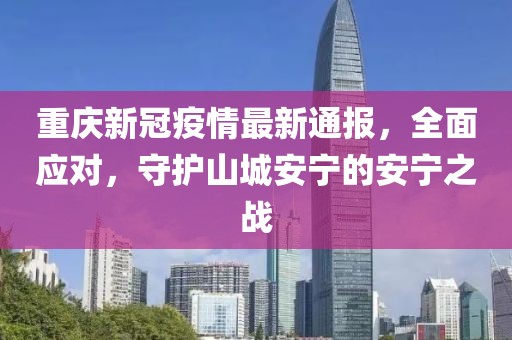 重庆新冠疫情最新通报，全面应对，守护山城安宁的安宁之战