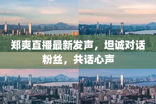 郑爽直播最新发声，坦诚对话粉丝，共话心声