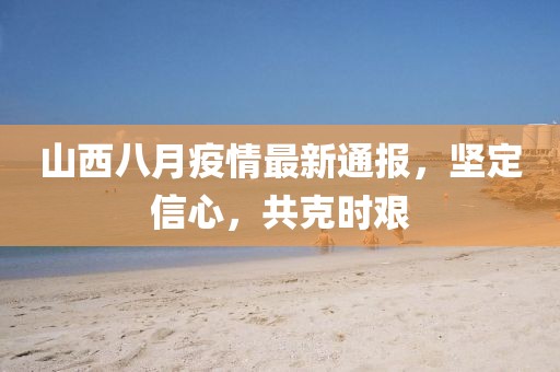 山西八月疫情最新通报，坚定信心，共克时艰