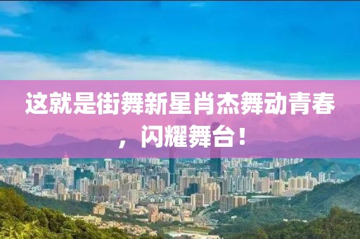 这就是街舞新星肖杰舞动青春，闪耀舞台！