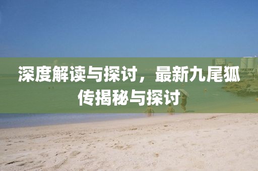 深度解读与探讨，最新九尾狐传揭秘与探讨
