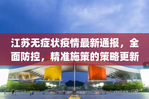 江苏无症状疫情最新通报，全面防控，精准施策的策略更新