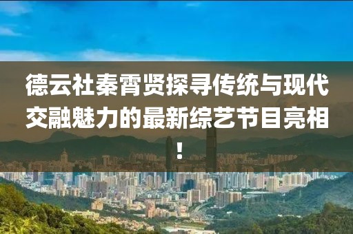 德云社秦霄贤探寻传统与现代交融魅力的最新综艺节目亮相！