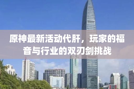 原神最新活动代肝，玩家的福音与行业的双刃剑挑战