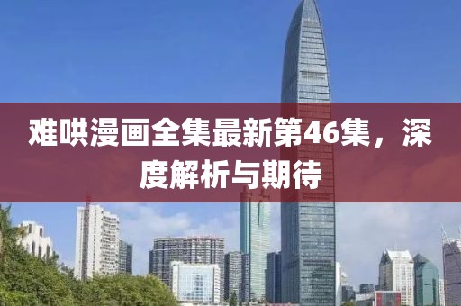 难哄漫画全集最新第46集，深度解析与期待