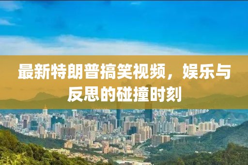 最新特朗普搞笑视频，娱乐与反思的碰撞时刻