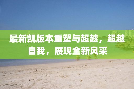 最新凯版本重塑与超越，超越自我，展现全新风采